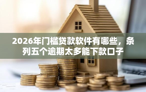 2026年门槛贷款软件有哪些，条列五个逾期太多能下款口子