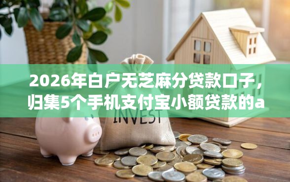 2026年白户无芝麻分贷款口子，归集5个手机支付宝小额贷款的app