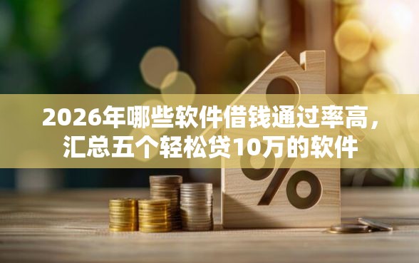 2026年哪些软件借钱通过率高，汇总五个轻松贷10万的软件