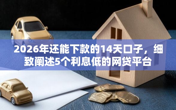 2026年还能下款的14天口子，细致阐述5个利息低的网贷平台