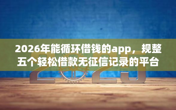 2026年能循环借钱的app，规整五个轻松借款无征信记录的平台