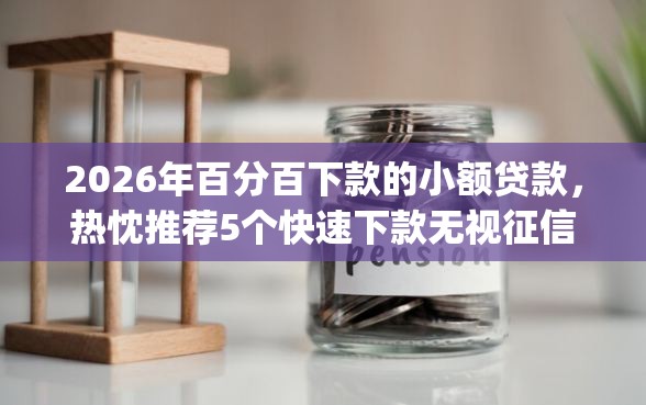 2026年百分百下款的小额贷款，热忱推荐5个快速下款无视征信的app