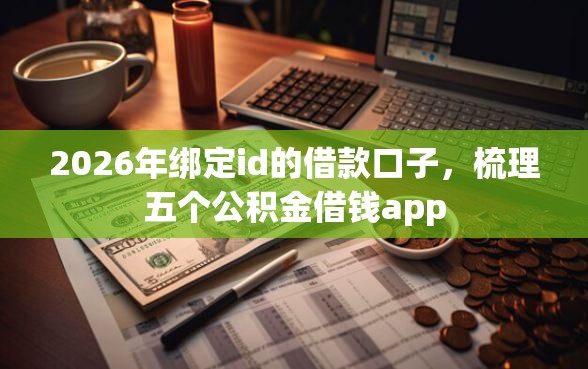 2026年绑定id的借款口子，梳理五个公积金借钱app