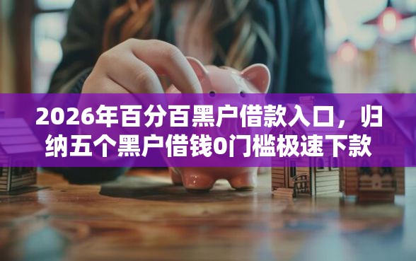 2026年百分百黑户借款入口，归纳五个黑户借钱0门槛极速下款平台
