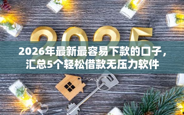 2026年最新最容易下款的口子，汇总5个轻松借款无压力软件