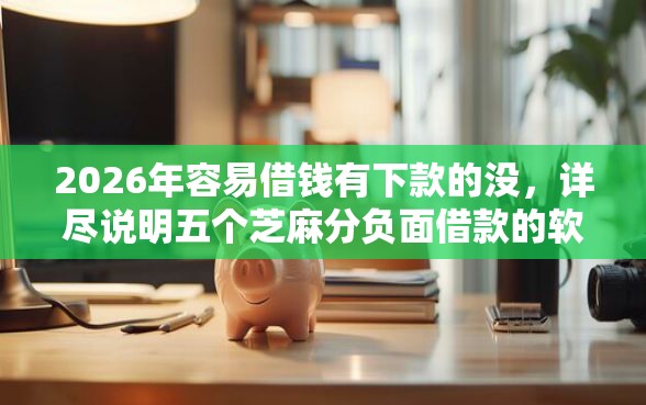 2026年容易借钱有下款的没，详尽说明五个芝麻分负面借款的软件