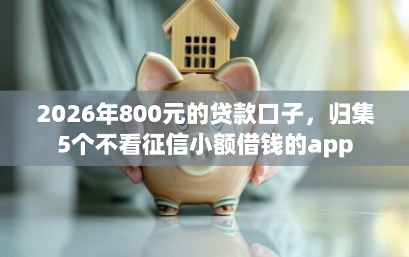 2026年800元的贷款口子，归集5个不看征信小额借钱的app