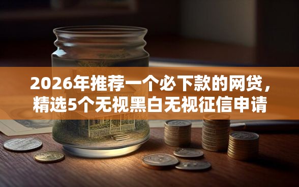 2026年推荐一个必下款的网贷，精选5个无视黑白无视征信申请就下款的平台