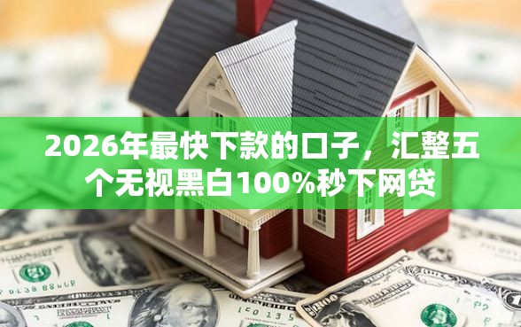 2026年最快下款的口子，汇整五个无视黑白100%秒下网贷