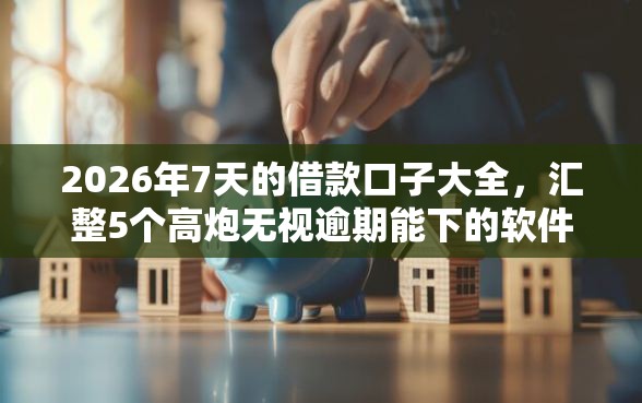 2026年7天的借款口子大全，汇整5个高炮无视逾期能下的软件