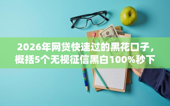 2026年网贷快速过的黑花口子，概括5个无视征信黑白100%秒下网贷app