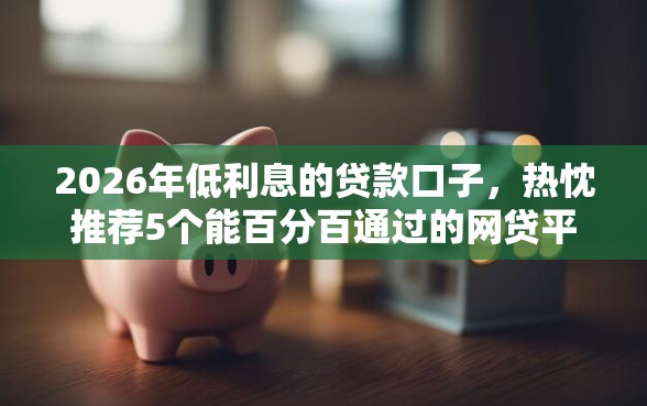 2026年低利息的贷款口子,热忱推荐5个能百分百通过的网贷平台 2026年低利息的贷款口子,热忱推荐5个能百分百通过的网贷平台