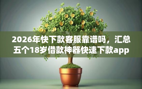 2026年快下款客服靠谱吗，汇总五个18岁借款神器快速下款app