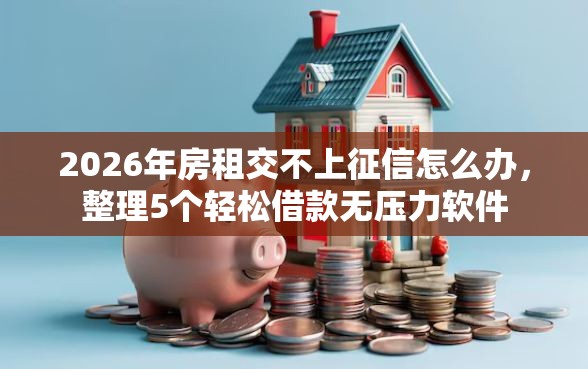 2026年房租交不上征信怎么办，整理5个轻松借款无压力软件