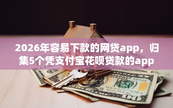 2026年容易下款的网贷app，归集5个凭支付宝花呗贷款的app