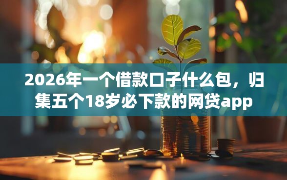 2026年一个借款口子什么包，归集五个18岁必下款的网贷app