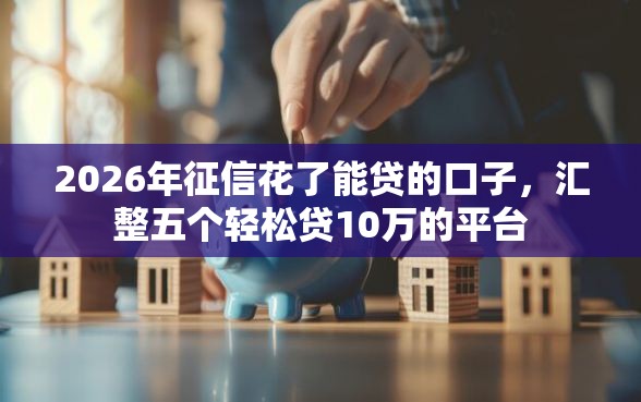2026年征信花了能贷的口子，汇整五个轻松贷10万的平台