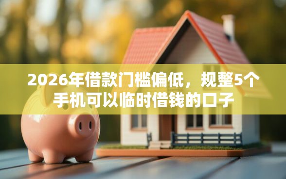 2026年借款门槛偏低，规整5个手机可以临时借钱的口子