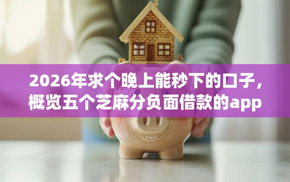 2026年求个晚上能秒下的口子，概览五个芝麻分负面借款的app