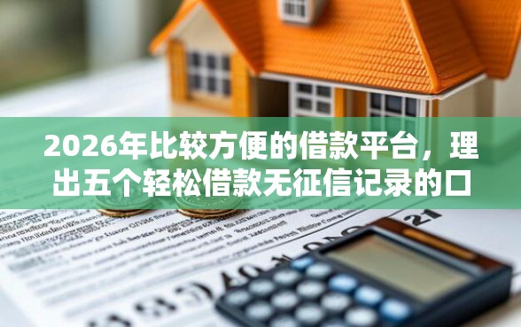 2026年比较方便的借款平台，理出五个轻松借款无征信记录的口子
