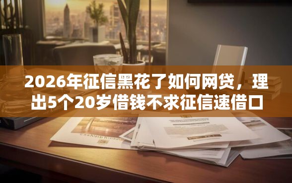 2026年征信黑花了如何网贷，理出5个20岁借钱不求征信速借口子