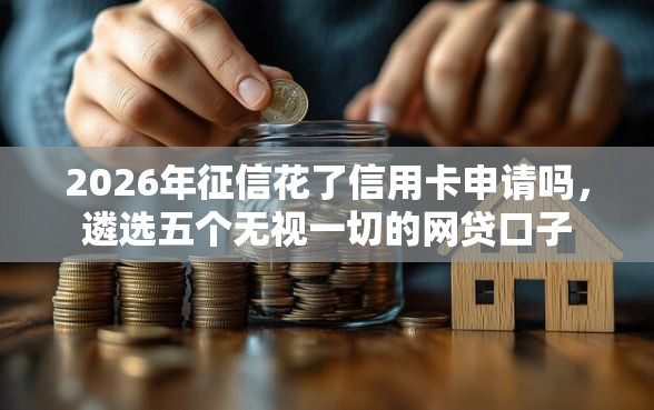 2026年征信花了信用卡申请吗，遴选五个无视一切的网贷口子
