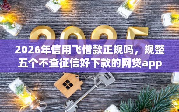2026年信用飞借款正规吗,规整五个不查征信好下款的网贷app 2026年信用飞借款正规吗,规整五个不查征信好下款的网贷app