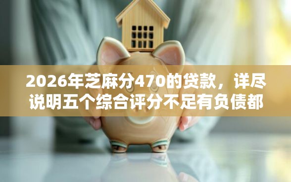 2026年芝麻分470的贷款，详尽说明五个综合评分不足有负债都能下款软件