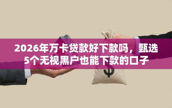 2026年万卡贷款好下款吗，甄选5个无视黑户也能下款的口子