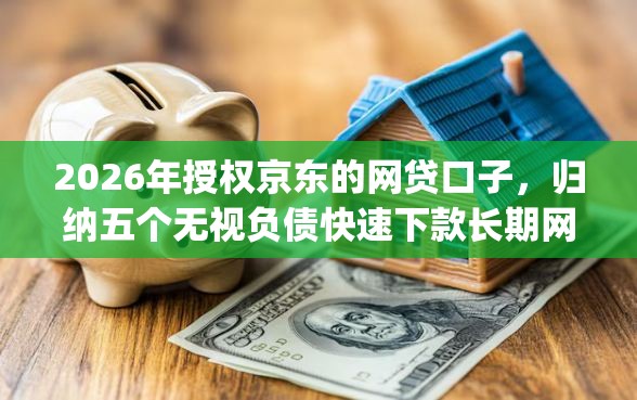 2026年授权京东的网贷口子,归纳五个无视负债快速下款长期网贷的app 2026年授权京东的网贷口子,归纳五个无视负债快速下款长期网贷的app