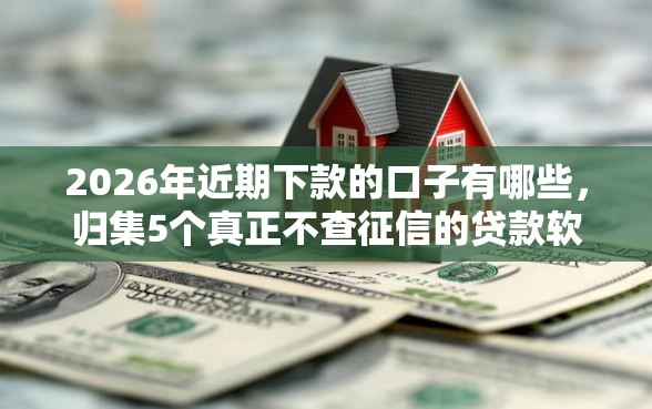 2026年近期下款的口子有哪些，归集5个真正不查征信的贷款软件
