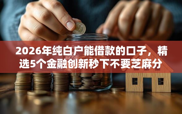 2026年纯白户能借款的口子，精选5个金融创新秒下不要芝麻分的软件