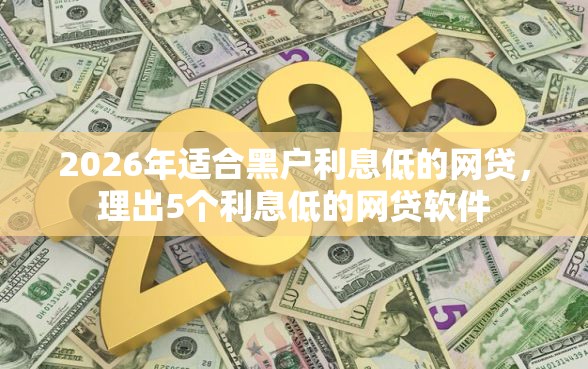 2026年适合黑户利息低的网贷，理出5个利息低的网贷软件