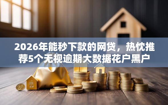 2026年能秒下款的网贷，热忱推荐5个无视逾期大数据花户黑户软件