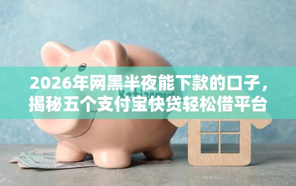 2026年网黑半夜能下款的口子，揭秘五个支付宝快贷轻松借平台