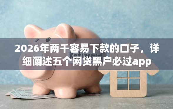 2026年两千容易下款的口子，详细阐述五个网贷黑户必过app