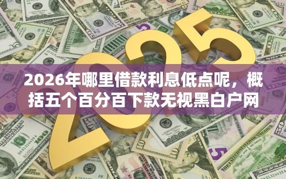 2026年哪里借款利息低点呢，概括五个百分百下款无视黑白户网贷软件