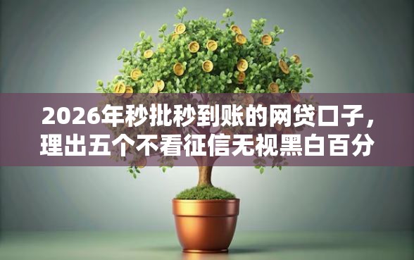 2026年秒批秒到账的网贷口子，理出五个不看征信无视黑白百分百下款口子