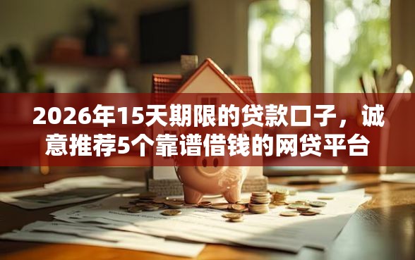 2026年15天期限的贷款口子，诚意推荐5个靠谱借钱的网贷平台