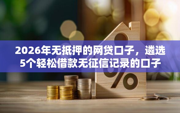 2026年无抵押的网贷口子，遴选5个轻松借款无征信记录的口子