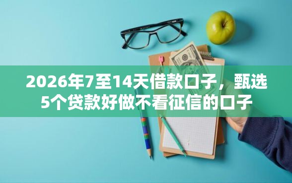 2026年7至14天借款口子，甄选5个贷款好做不看征信的口子