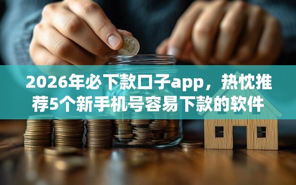 2026年必下款口子app，热忱推荐5个新手机号容易下款的软件