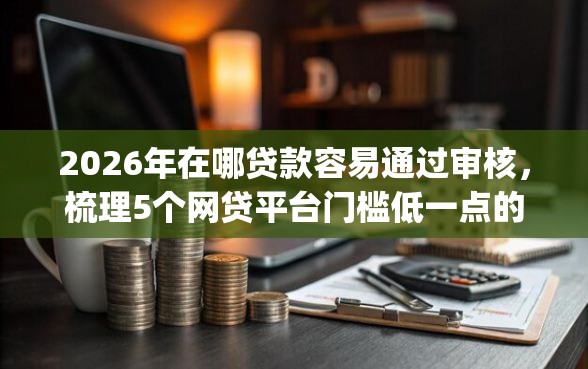 2026年在哪贷款容易通过审核，梳理5个网贷平台门槛低一点的app