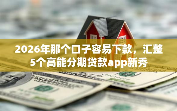 2026年那个口子容易下款，汇整5个高能分期贷款app新秀