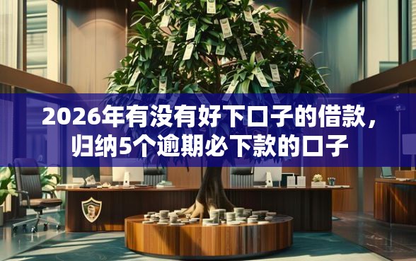 2026年有没有好下口子的借款，归纳5个逾期必下款的口子