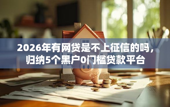 2026年有网贷是不上征信的吗，归纳5个黑户0门槛贷款平台