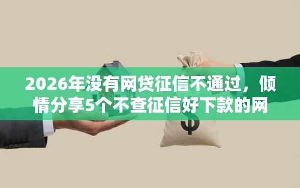 2026年没有网贷征信不通过，倾情分享5个不查征信好下款的网贷软件