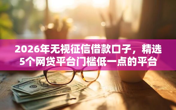 2026年无视征信借款口子，精选5个网贷平台门槛低一点的平台