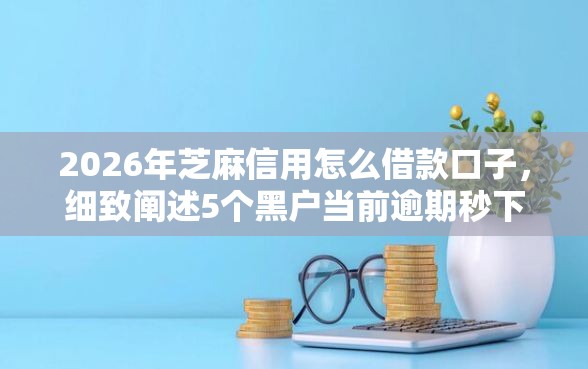 2026年芝麻信用怎么借款口子，细致阐述5个黑户当前逾期秒下5万平台