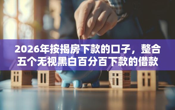 2026年按揭房下款的口子，整合五个无视黑白百分百下款的借款口子